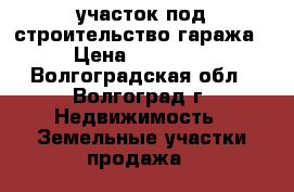 участок под строительство гаража › Цена ­ 30 000 - Волгоградская обл., Волгоград г. Недвижимость » Земельные участки продажа   